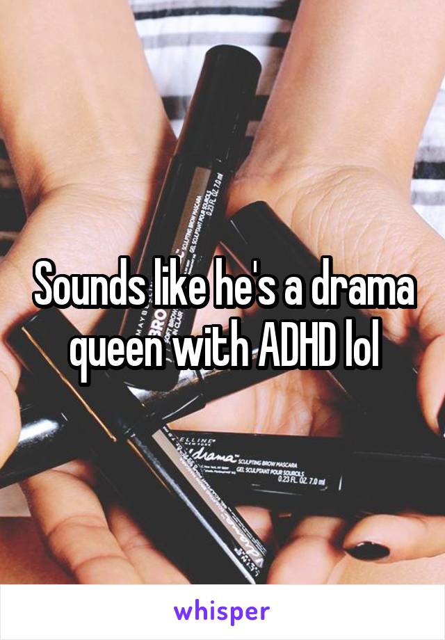 Sounds like he's a drama queen with ADHD lol