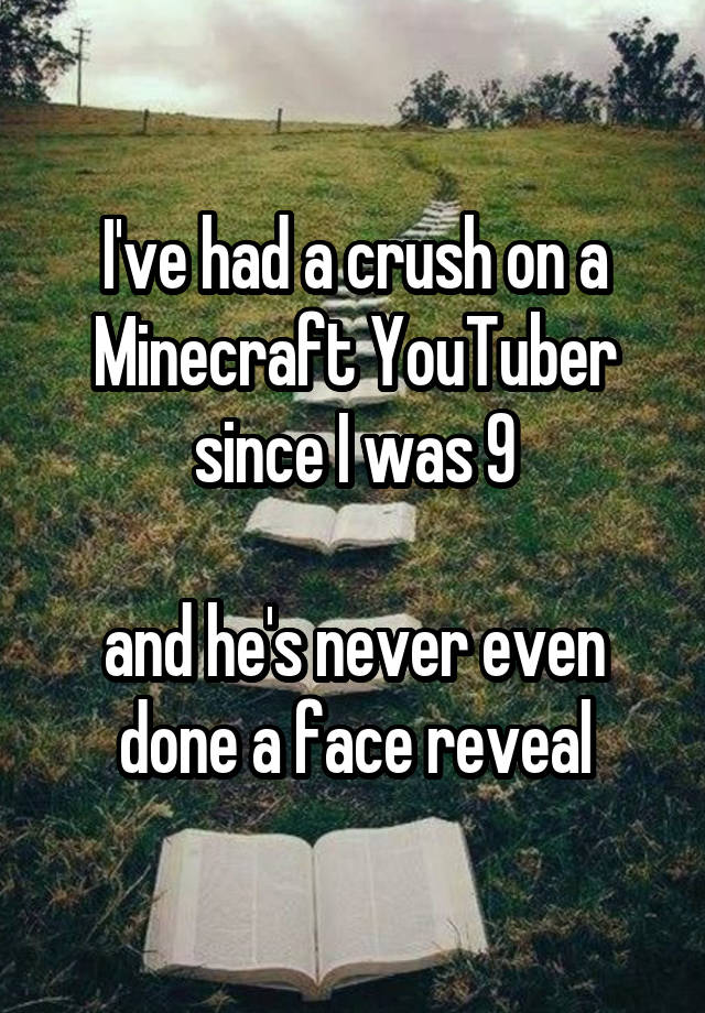 I've had a crush on a Minecraft YouTuber since I was 9

and he's never even done a face reveal