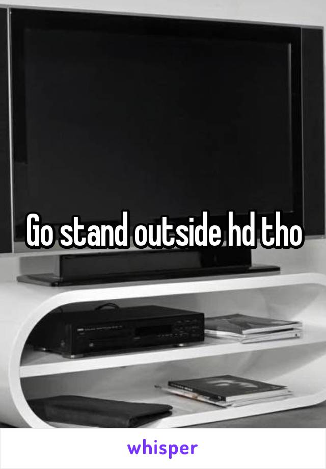 Go stand outside hd tho