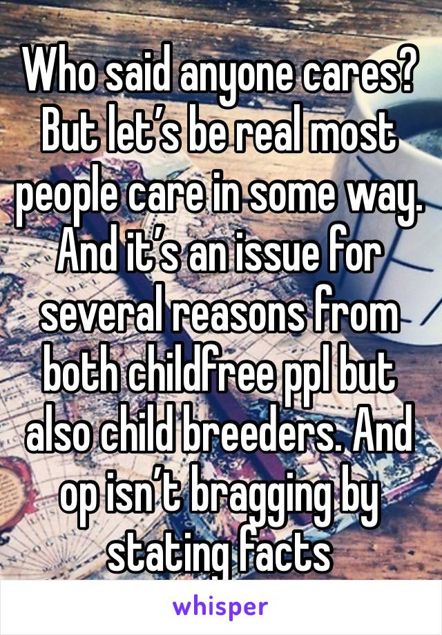 Who said anyone cares? But let’s be real most people care in some way. And it’s an issue for several reasons from both childfree ppl but also child breeders. And op isn’t bragging by stating facts 