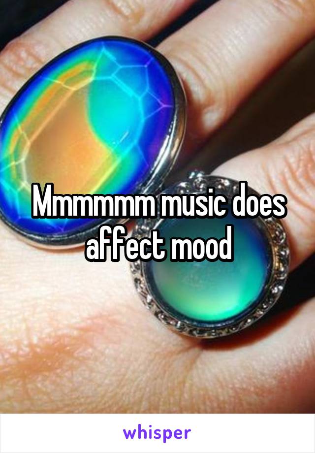 Mmmmmm music does affect mood