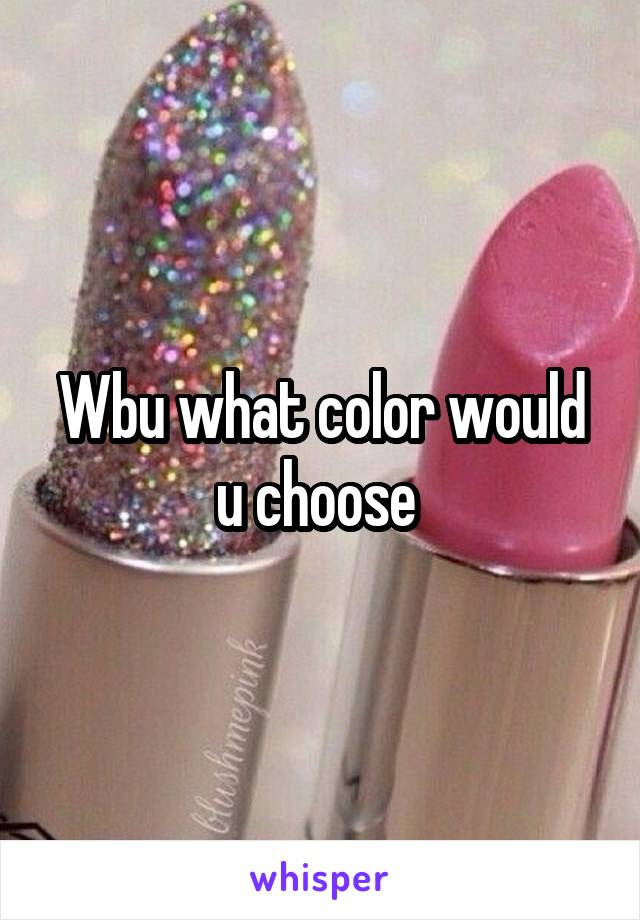 Wbu what color would u choose 