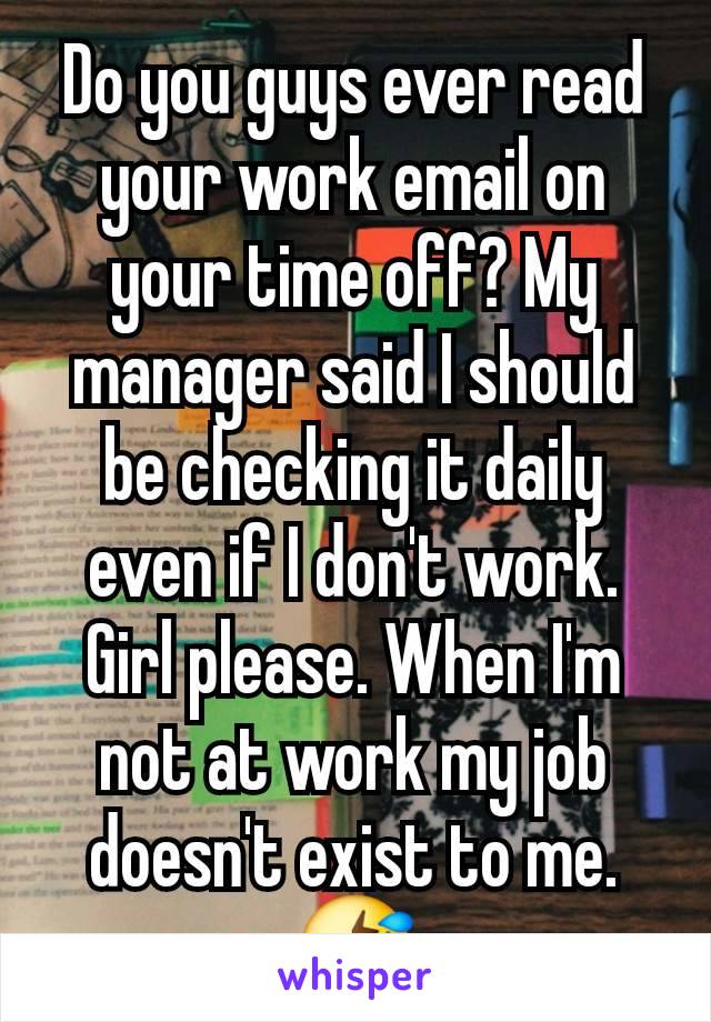 Do you guys ever read your work email on your time off? My manager said I should be checking it daily even if I don't work. Girl please. When I'm not at work my job doesn't exist to me. 🤣