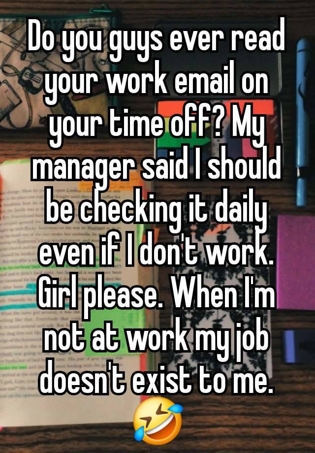 Do you guys ever read your work email on your time off? My manager said I should be checking it daily even if I don't work. Girl please. When I'm not at work my job doesn't exist to me. 🤣