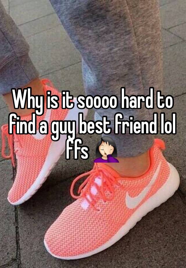 Why is it soooo hard to find a guy best friend lol ffs 🤦🏻‍♀️ 