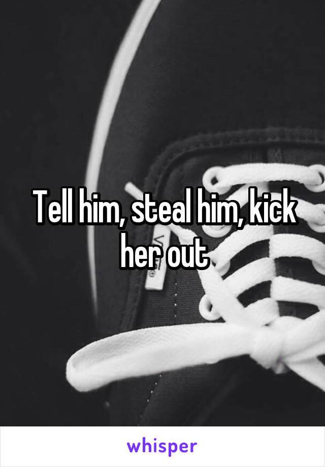 Tell him, steal him, kick her out