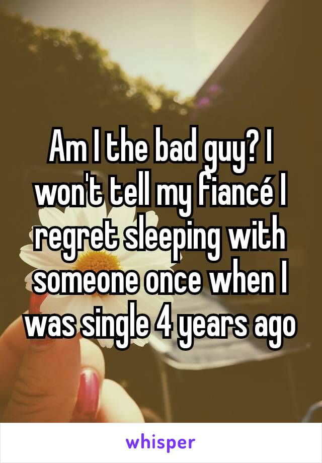 Am I the bad guy? I won't tell my fiancé I regret sleeping with someone once when I was single 4 years ago