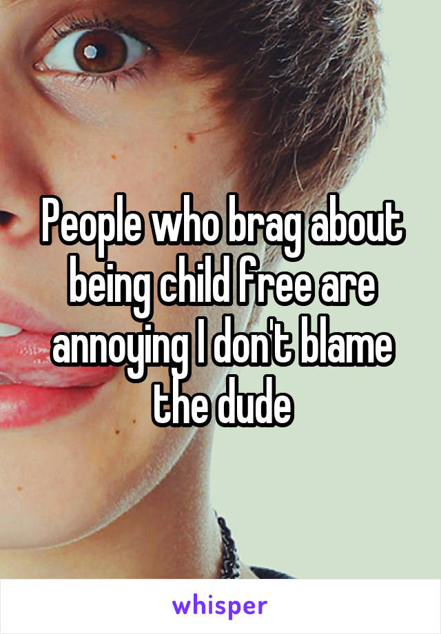 People who brag about being child free are annoying I don't blame the dude