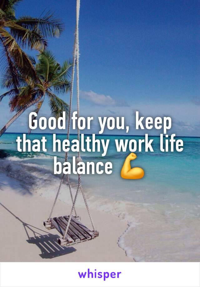 Good for you, keep that healthy work life balance 💪