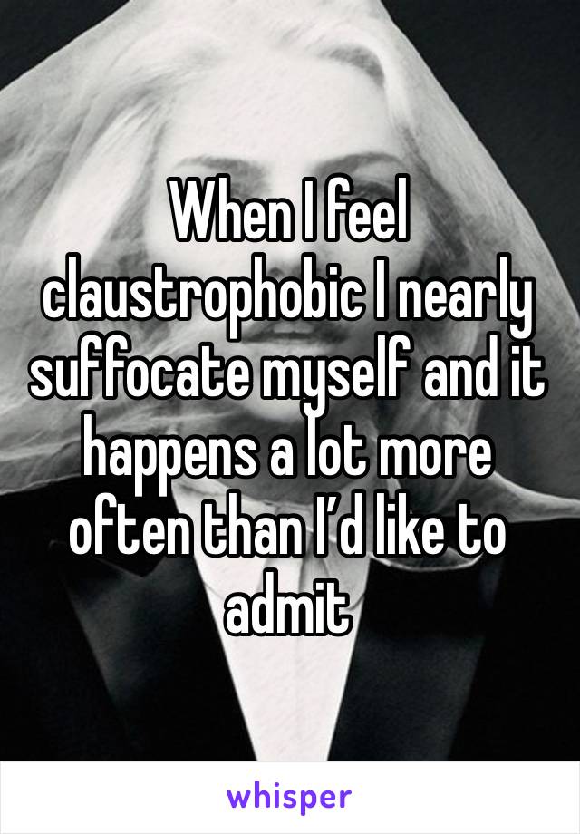 When I feel claustrophobic I nearly suffocate myself and it happens a lot more often than I’d like to admit 