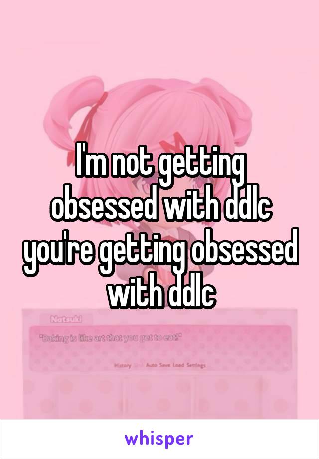 I'm not getting obsessed with ddlc you're getting obsessed with ddlc