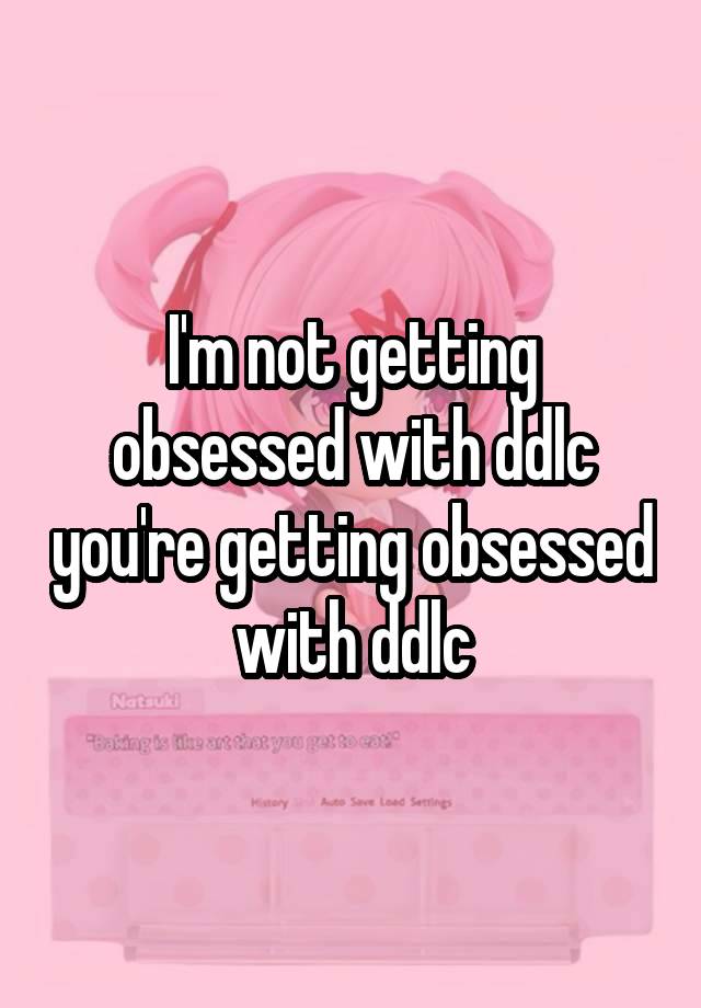 I'm not getting obsessed with ddlc you're getting obsessed with ddlc