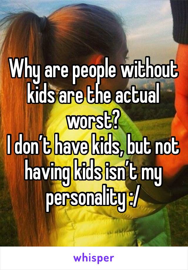 Why are people without kids are the actual worst?
I don’t have kids, but not having kids isn’t my personality :/