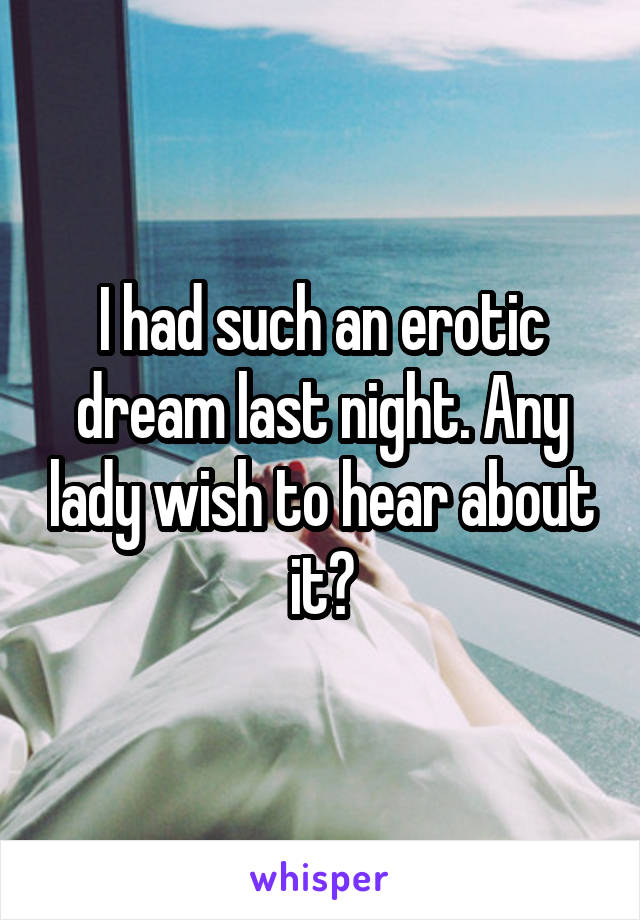 I had such an erotic dream last night. Any lady wish to hear about it?