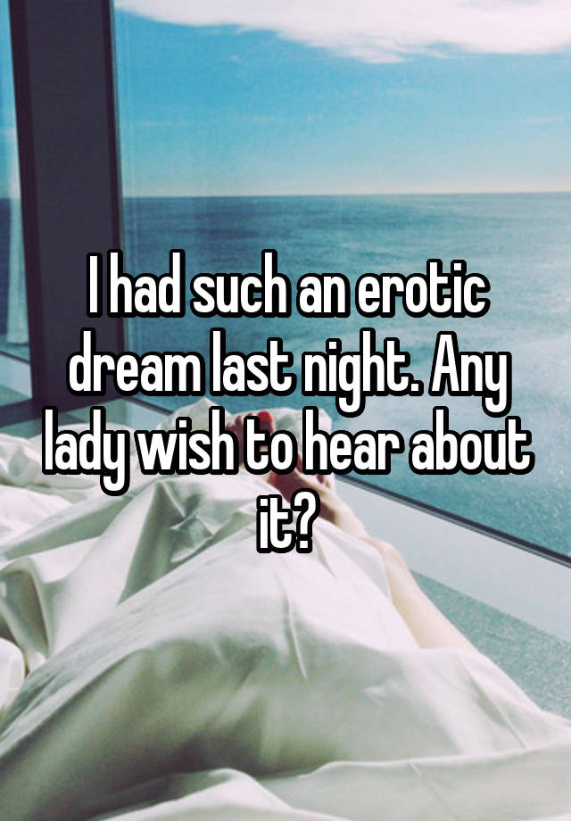 I had such an erotic dream last night. Any lady wish to hear about it?