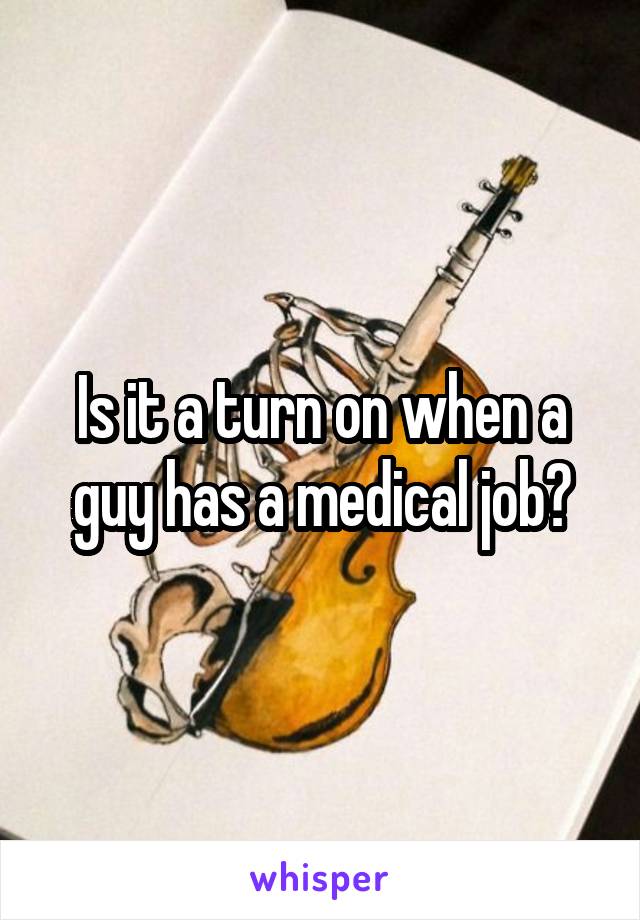 Is it a turn on when a guy has a medical job?