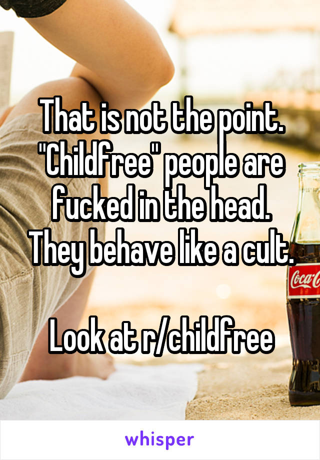 That is not the point.
"Childfree" people are fucked in the head.
They behave like a cult.

Look at r/childfree