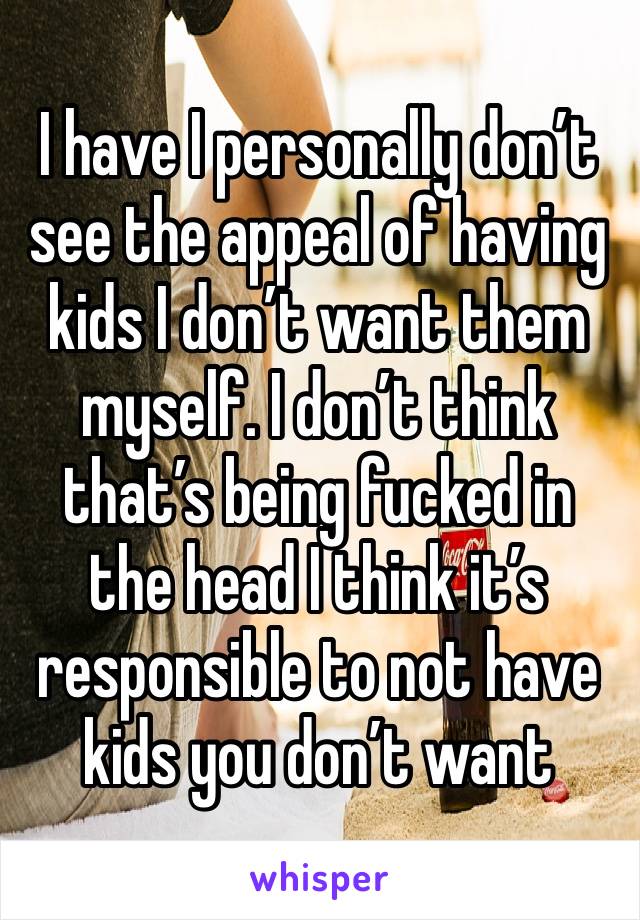 I have I personally don’t see the appeal of having kids I don’t want them myself. I don’t think that’s being fucked in the head I think it’s responsible to not have kids you don’t want 