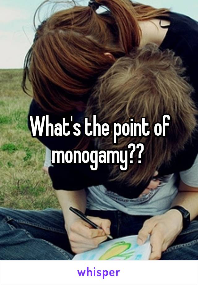 What's the point of monogamy?? 