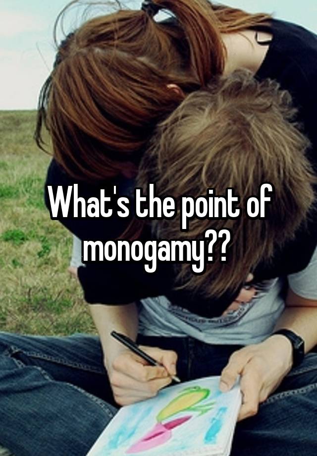 What's the point of monogamy?? 
