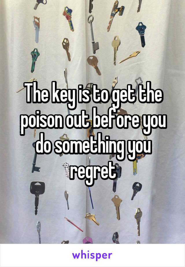 The key is to get the poison out before you do something you regret