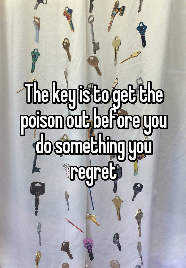 The key is to get the poison out before you do something you regret