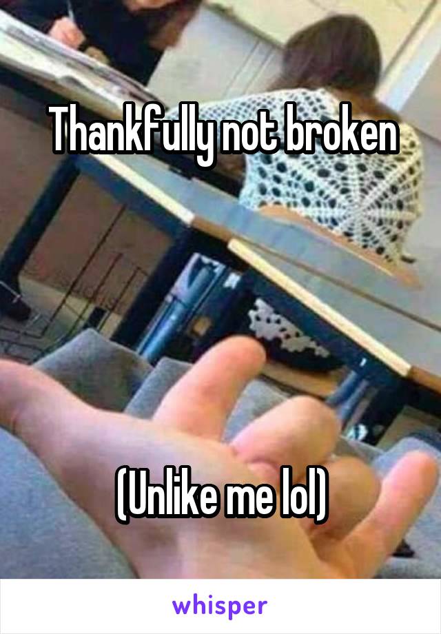 Thankfully not broken





(Unlike me lol)