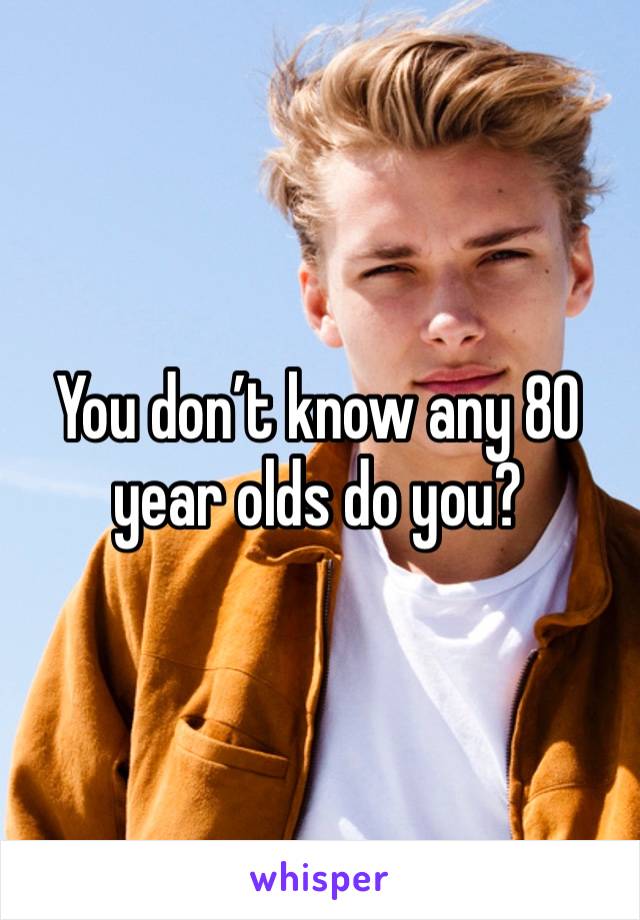 You don’t know any 80 year olds do you?