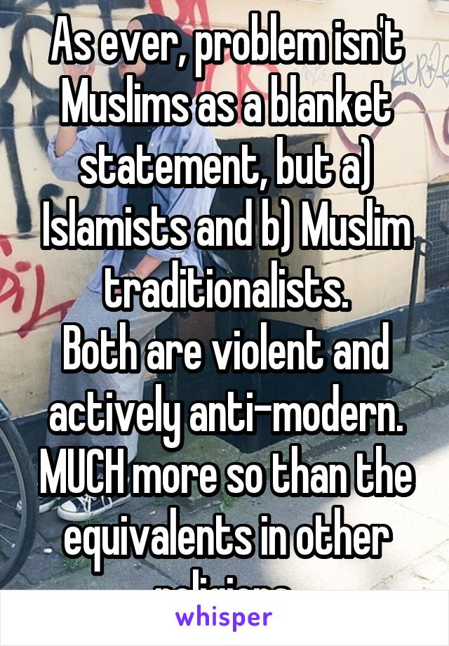 As ever, problem isn't Muslims as a blanket statement, but a) Islamists and b) Muslim traditionalists.
Both are violent and actively anti-modern. MUCH more so than the equivalents in other religions.