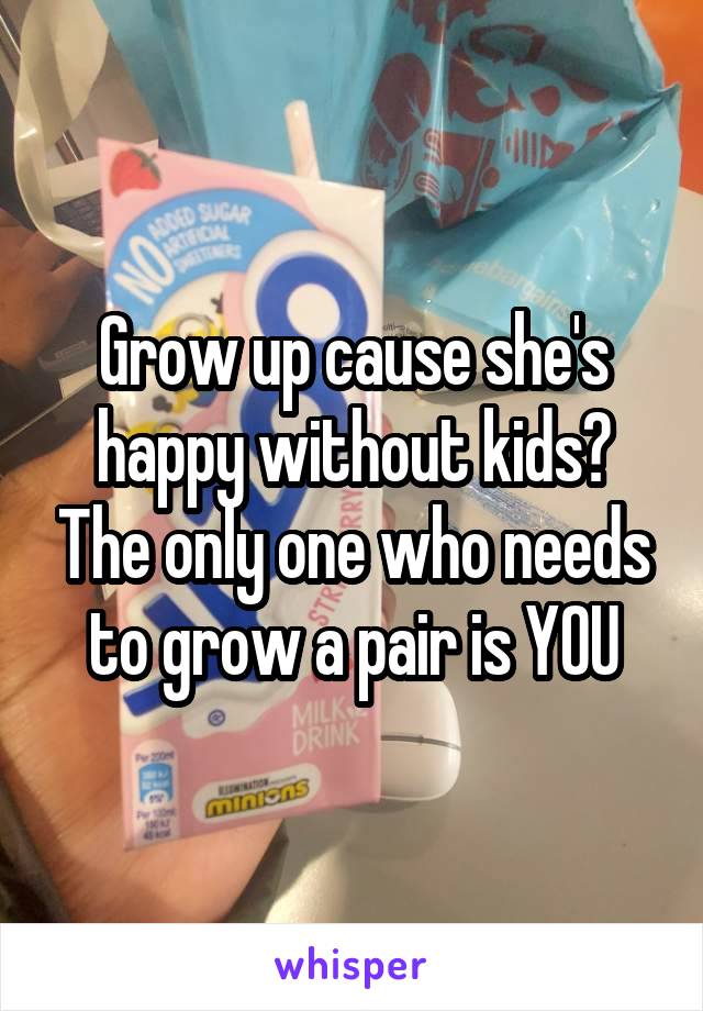 Grow up cause she's happy without kids? The only one who needs to grow a pair is YOU