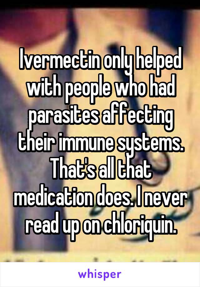 Ivermectin only helped with people who had parasites affecting their immune systems. That's all that medication does. I never read up on chloriquin.