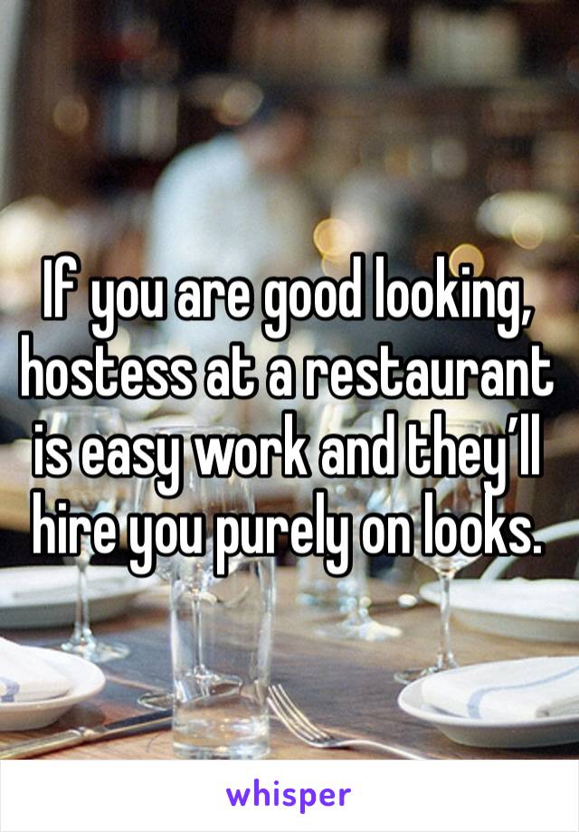 If you are good looking, hostess at a restaurant is easy work and they’ll hire you purely on looks.