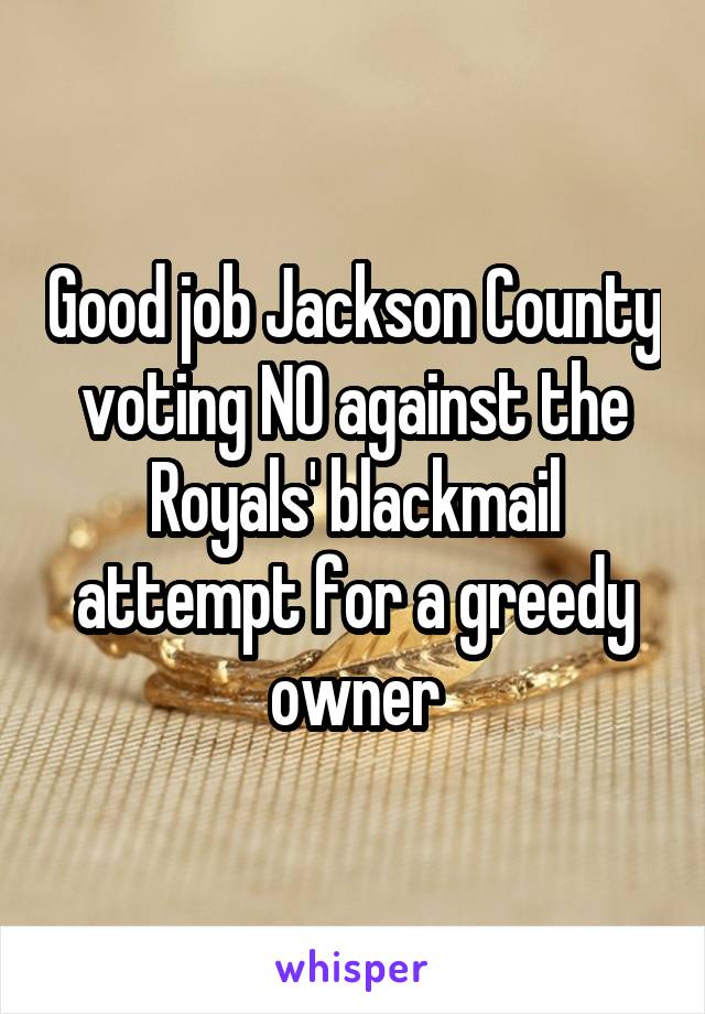 Good job Jackson County voting NO against the Royals' blackmail attempt for a greedy owner