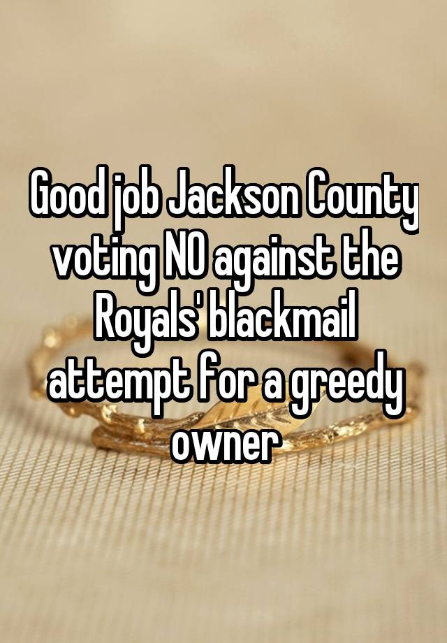 Good job Jackson County voting NO against the Royals' blackmail attempt for a greedy owner