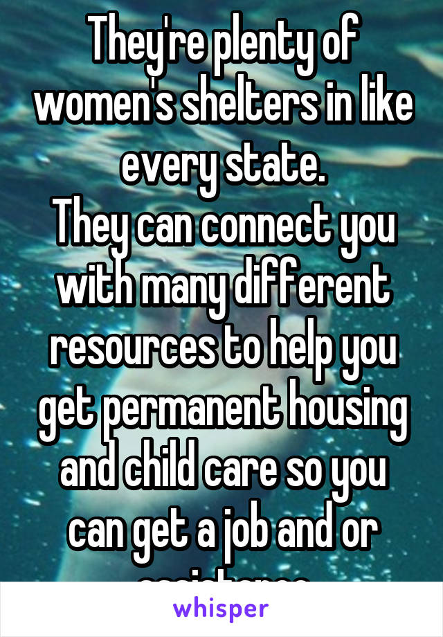 They're plenty of women's shelters in like every state.
They can connect you with many different resources to help you get permanent housing and child care so you can get a job and or assistance