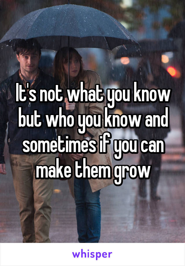 It's not what you know but who you know and sometimes if you can make them grow