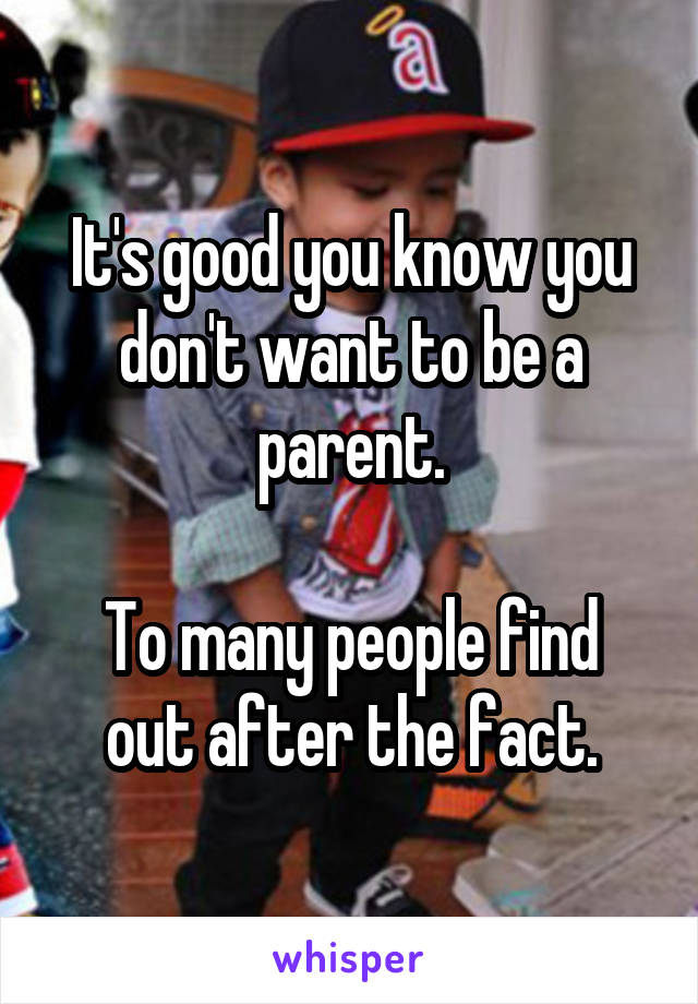 It's good you know you don't want to be a parent.

To many people find out after the fact.