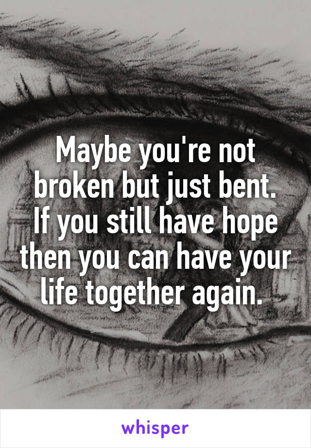 Maybe you're not broken but just bent.
If you still have hope then you can have your life together again. 