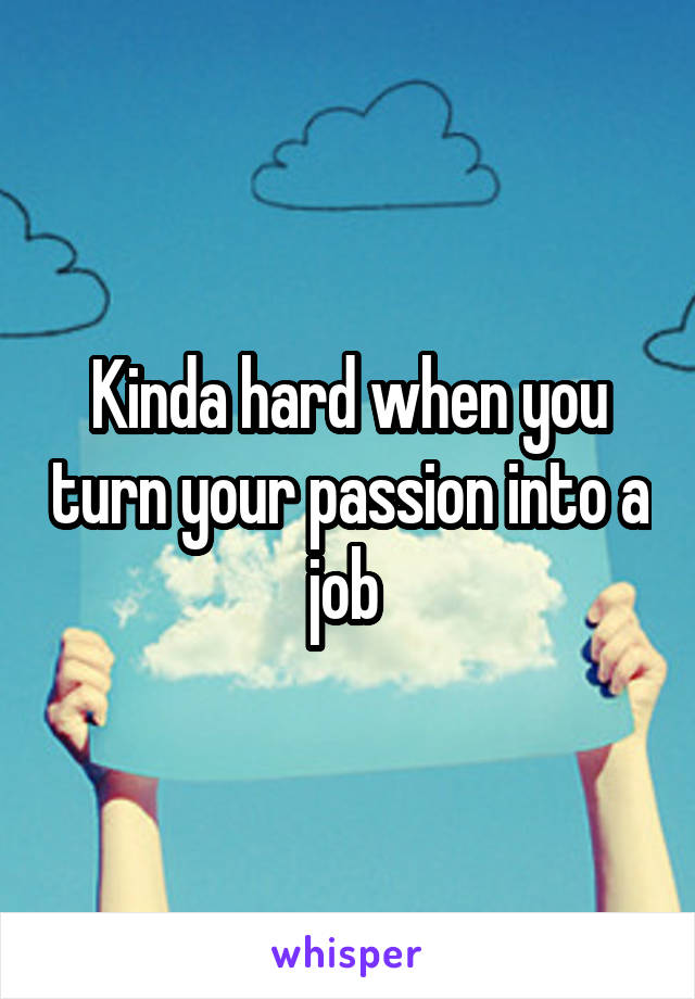 Kinda hard when you turn your passion into a job 