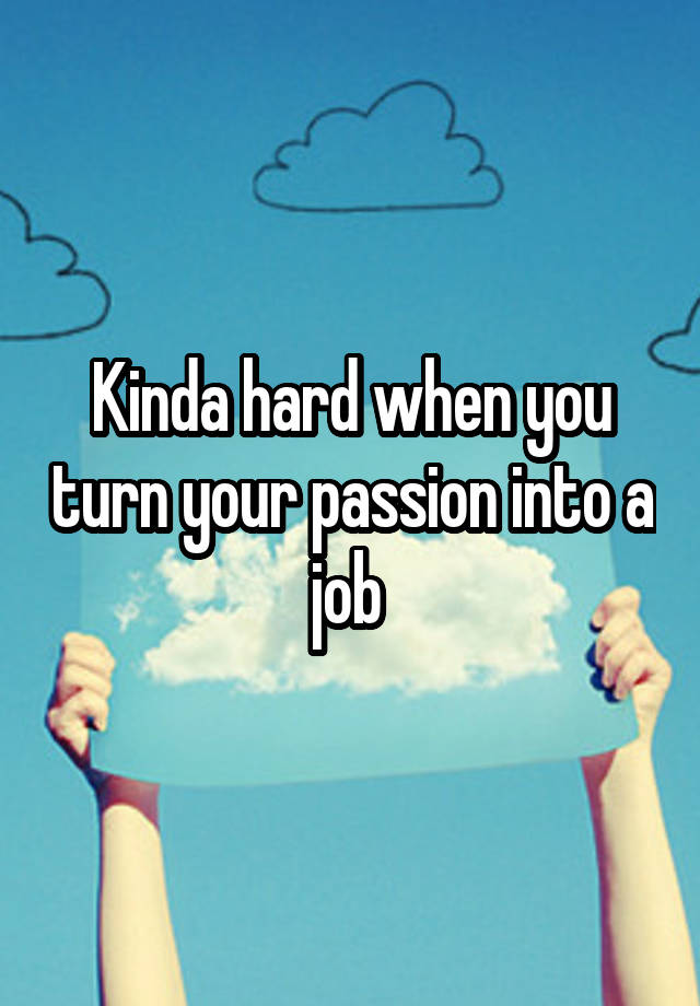 Kinda hard when you turn your passion into a job 