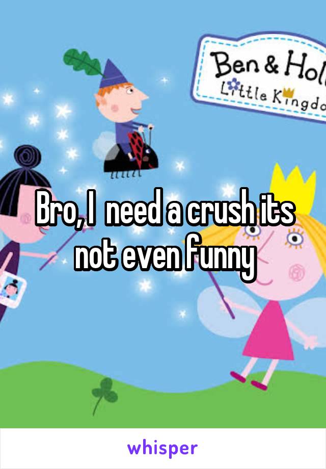 Bro, I  need a crush its not even funny