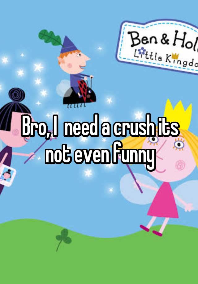 Bro, I  need a crush its not even funny