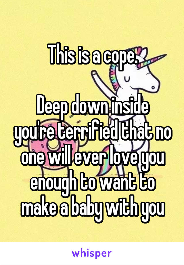 This is a cope.

Deep down inside you're terrified that no one will ever love you enough to want to make a baby with you