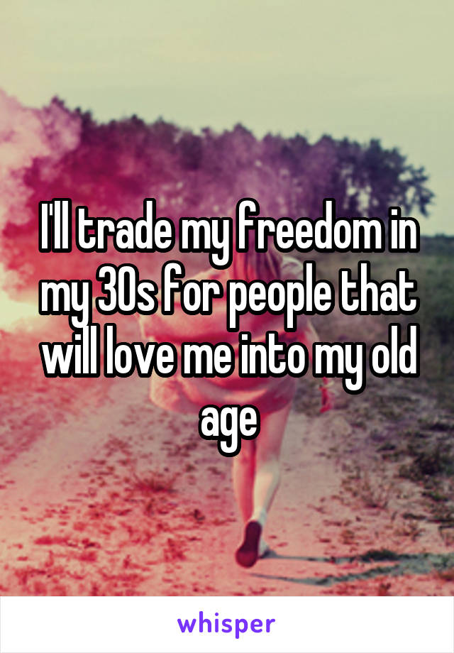 I'll trade my freedom in my 30s for people that will love me into my old age