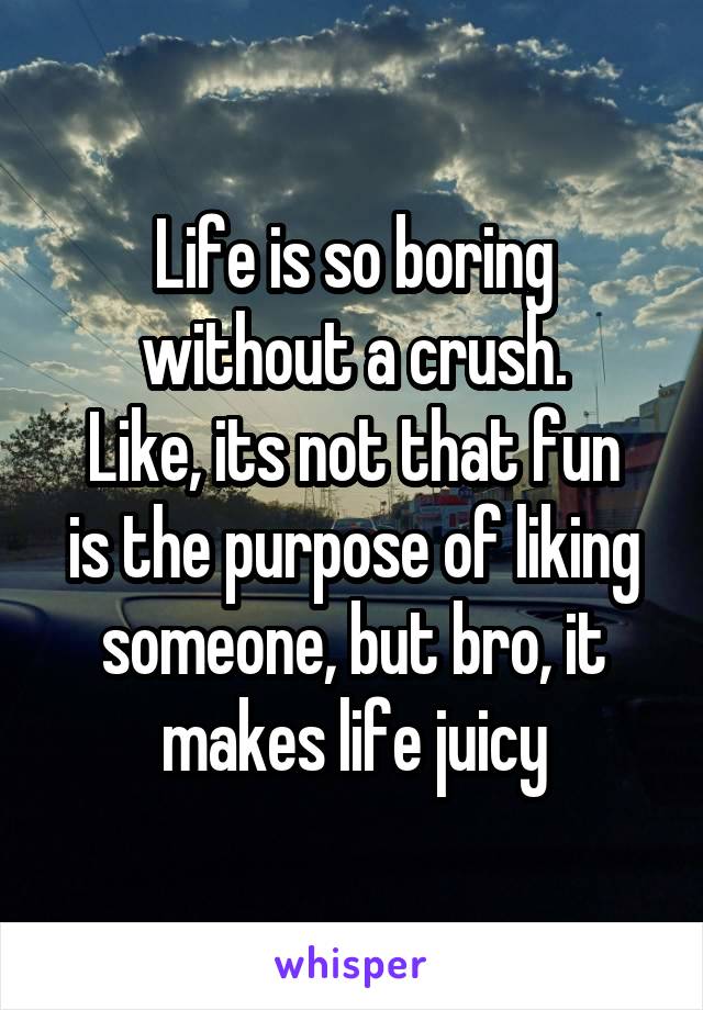 Life is so boring without a crush.
Like, its not that fun is the purpose of liking someone, but bro, it makes life juicy