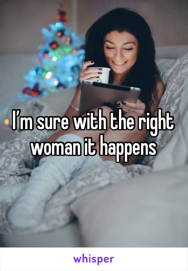 I’m sure with the right woman it happens 