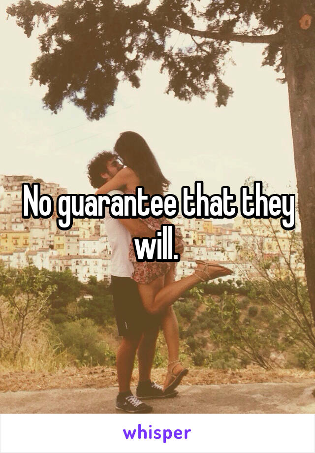 No guarantee that they will. 