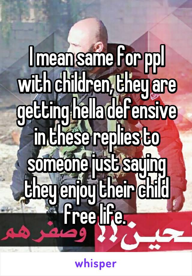 I mean same for ppl with children, they are getting hella defensive in these replies to someone just saying they enjoy their child free life. 