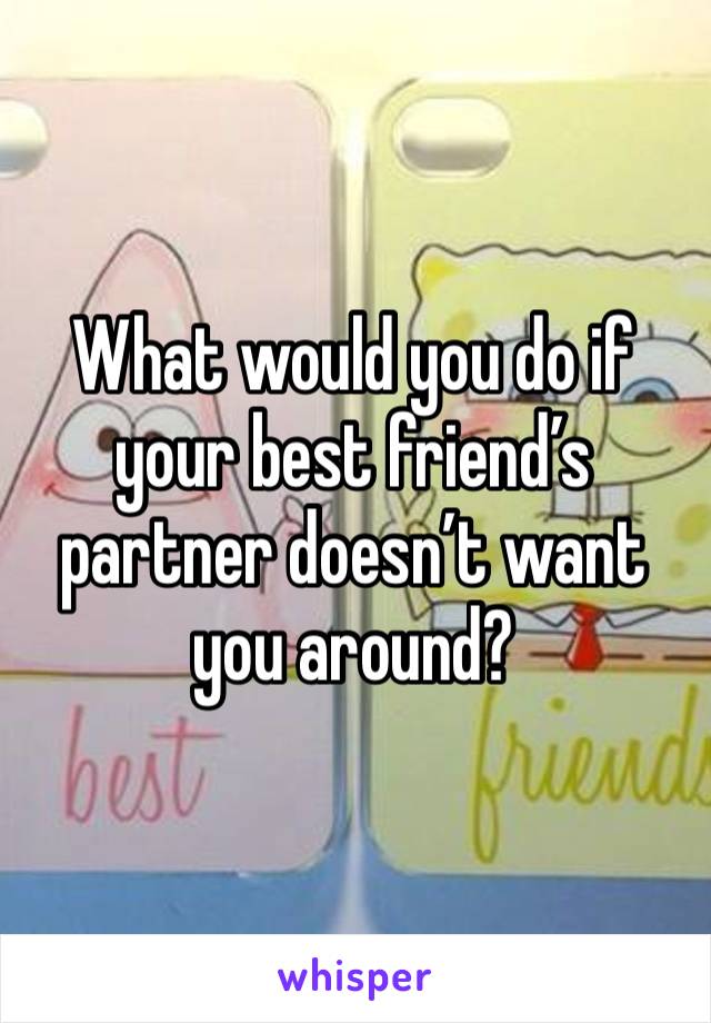 What would you do if your best friend’s partner doesn’t want you around? 