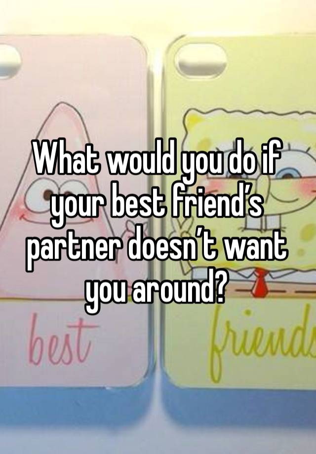 What would you do if your best friend’s partner doesn’t want you around? 